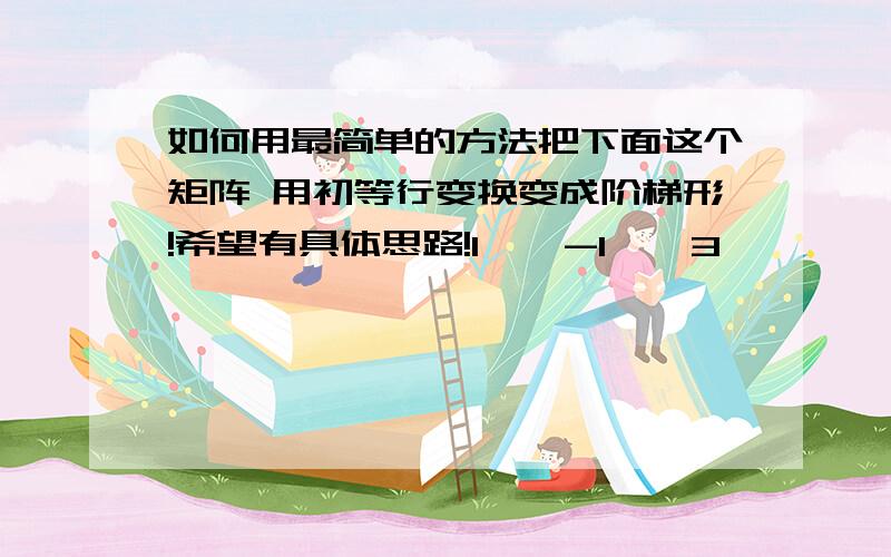 如何用最简单的方法把下面这个矩阵 用初等行变换变成阶梯形!希望有具体思路!1    -1    3        -21    -3    2        -61     5    -1       103     1    p+2     p    希望有具体的思路 怎么在考场上最快完成