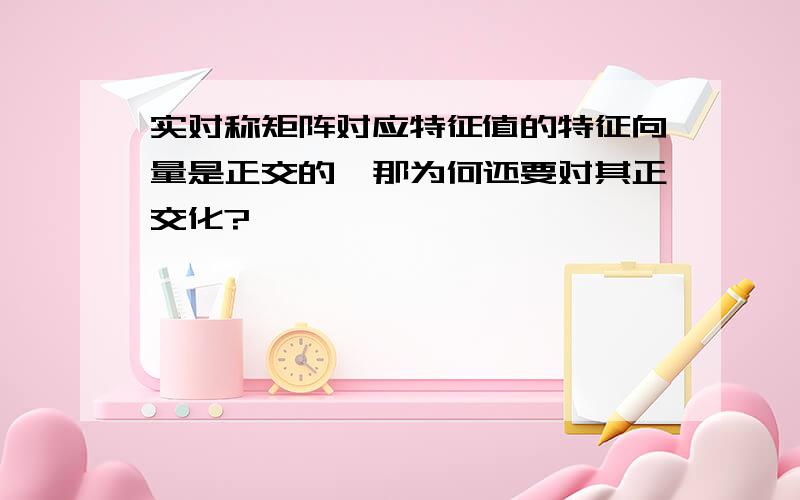 实对称矩阵对应特征值的特征向量是正交的,那为何还要对其正交化?