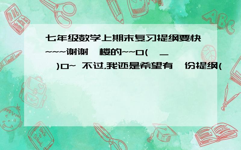 七年级数学上期末复习提纲要快~~~谢谢一楼的~~O(∩_∩)O~ 不过，我还是希望有一份提纲(*^__^*)~~