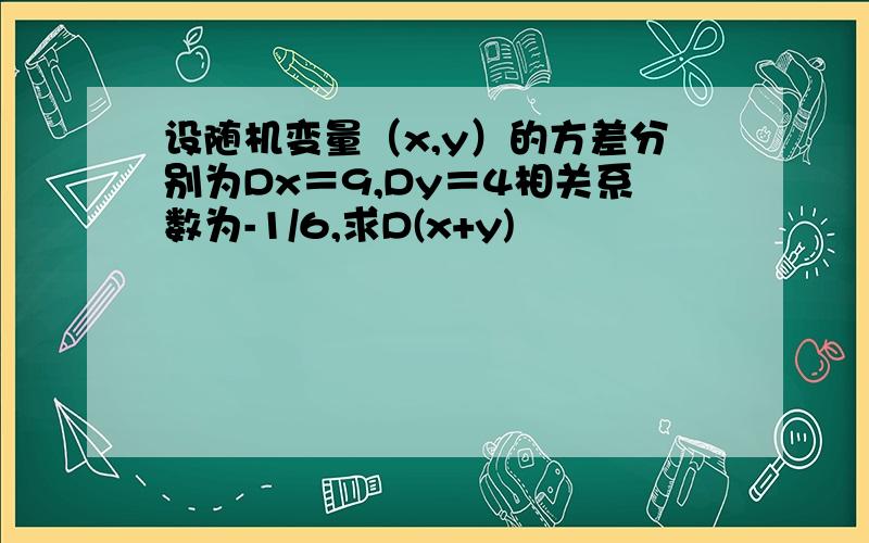 设随机变量（x,y）的方差分别为Dx＝9,Dy＝4相关系数为-1/6,求D(x+y)