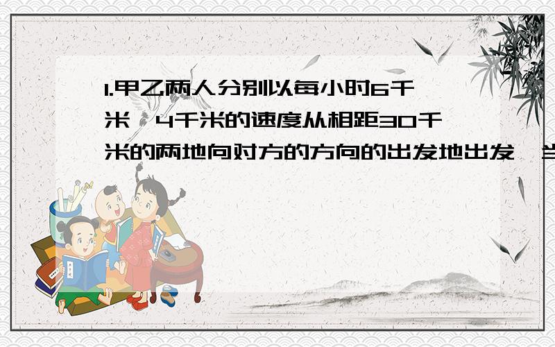 1.甲乙两人分别以每小时6千米、4千米的速度从相距30千米的两地向对方的方向的出发地出发,当两人相距10千米时,他们走了几小时?2.一只猴子吃63只桃,第一天吃了一半加半只,以后每天吃前一