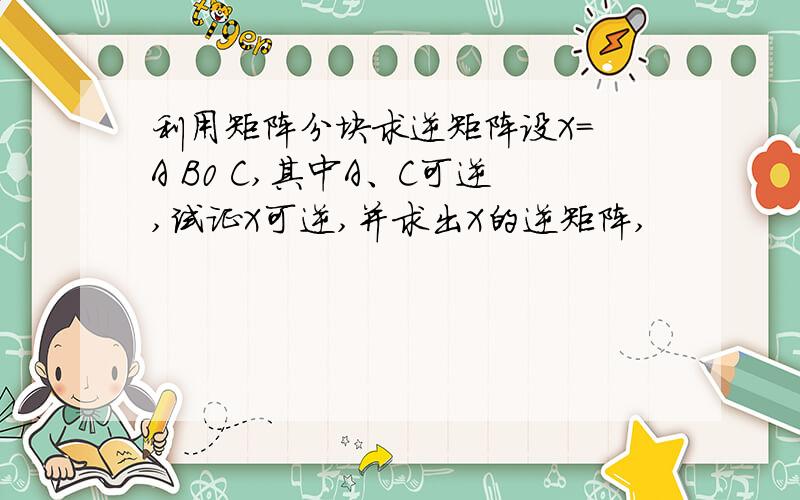 利用矩阵分块求逆矩阵设X= A B0 C,其中A、C可逆,试证X可逆,并求出X的逆矩阵,