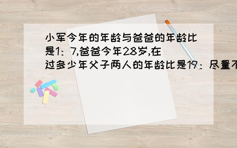 小军今年的年龄与爸爸的年龄比是1：7,爸爸今年28岁,在过多少年父子两人的年龄比是19：尽量不要用方程