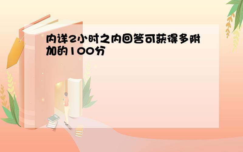 内详2小时之内回答可获得多附加的100分