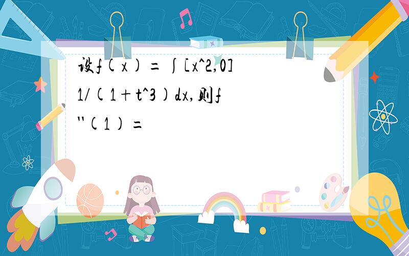 设f(x)=∫[x^2,0]1/(1+t^3)dx,则f''(1)=