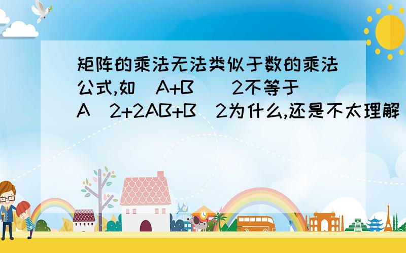 矩阵的乘法无法类似于数的乘法公式,如（A+B）^2不等于A^2+2AB+B^2为什么,还是不太理解