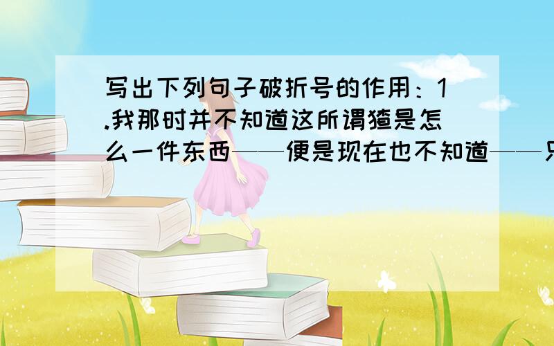 写出下列句子破折号的作用：1.我那时并不知道这所谓猹是怎么一件东西——便是现在也不知道——只是无端地觉得状如小狗而很凶猛.2.一个矮小而结实的日本中年人——内山老板走了过来.3