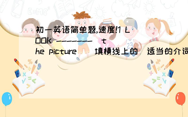 初一英语简单题,速度!1 LOOK -------  the picture    填横线上的（适当的介词）2 WE write -------  pens3 THE little girl is ---------  the room4 -------- the river is a house5 I like talking --------  you