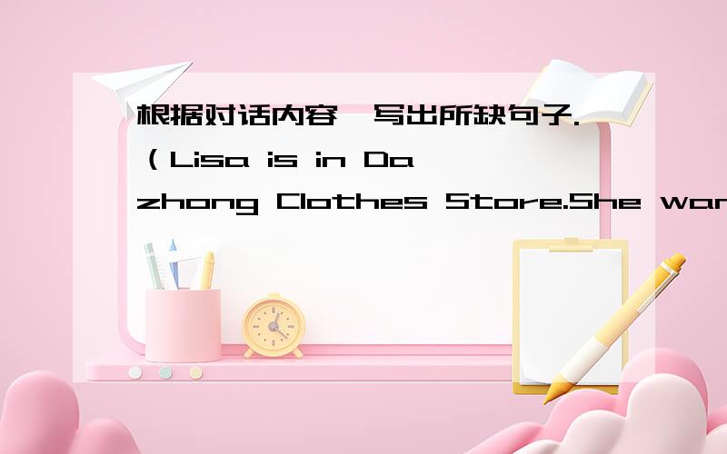 根据对话内容,写出所缺句子.（Lisa is in Dazhong Clothes Store.She wants to buy a pair of shoes.Lisa=L Clerk=C）C：（1）________________________?L：Yes,please.I want a pair of sports shose.C：OK.（2）_____________________?L：NO.I