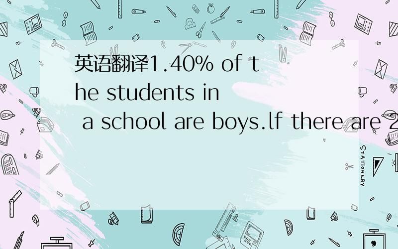 英语翻译1.40% of the students in a school are boys.lf there are 240 boys,how many student are therein the school?2.a boy has finished reading 160pages of a story book and he finds that is 20% of the book left.how many pages are there in the book?