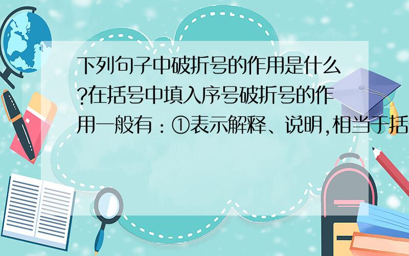 下列句子中破折号的作用是什么?在括号中填入序号破折号的作用一般有：①表示解释、说明,相当于括号的作用②表示意思的递进③表示意思的转折（1）这是一年的最后一天——大年夜.（2