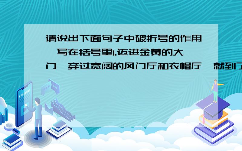 请说出下面句子中破折号的作用,写在括号里1.迈进金黄的大门,穿过宽阔的风门厅和衣帽厅,就到了大会堂的建筑的枢纽部分——中央大厅（        ）2.“今天好热呀!——我有一事不明白,他那