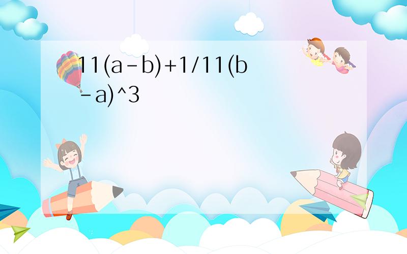 11(a-b)+1/11(b-a)^3