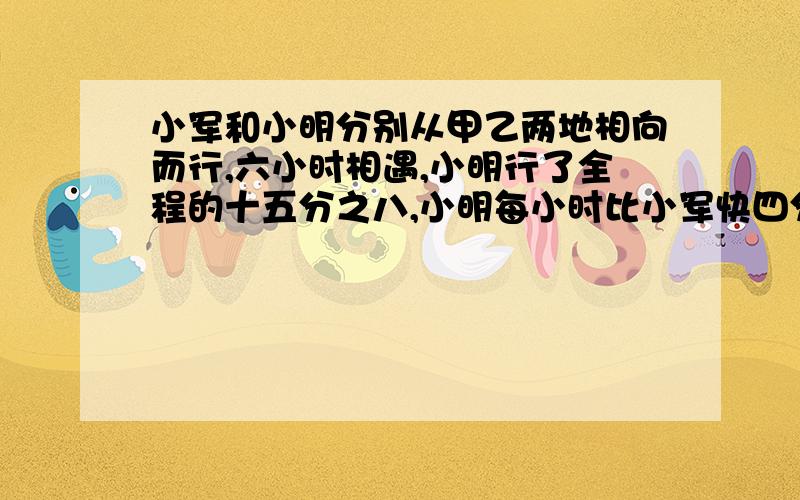 小军和小明分别从甲乙两地相向而行,六小时相遇,小明行了全程的十五分之八,小明每小时比小军快四分之三千米,求全程