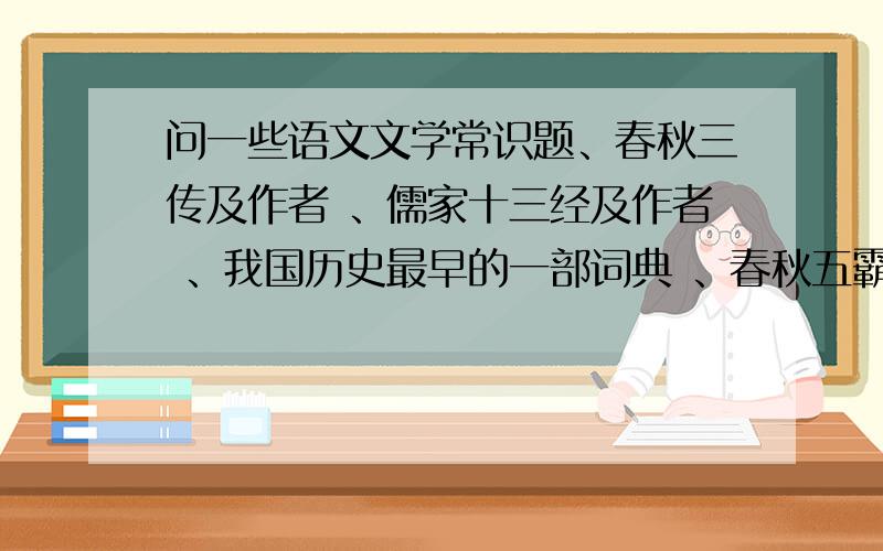 问一些语文文学常识题、春秋三传及作者 、儒家十三经及作者 、我国历史最早的一部词典 、春秋五霸 战国七雄 、出自《春秋左氏传》的成语 、谢 .