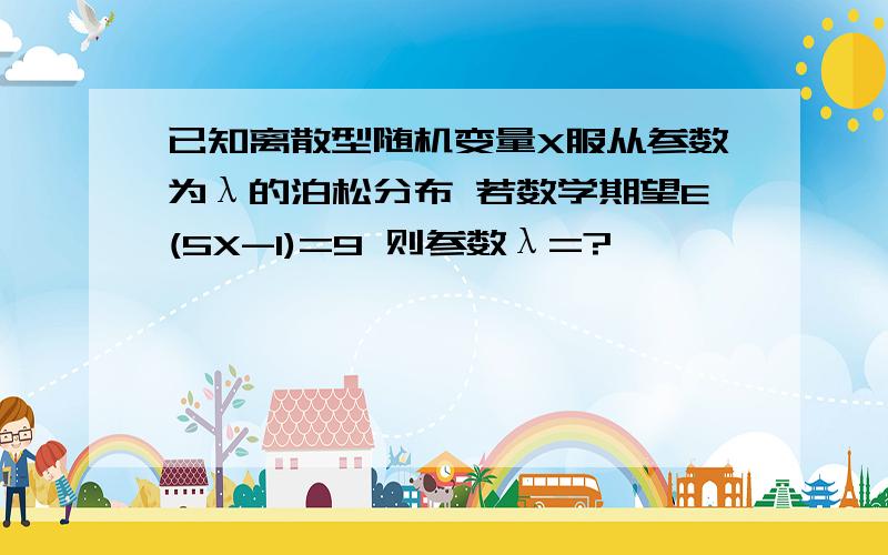 已知离散型随机变量X服从参数为λ的泊松分布 若数学期望E(5X-1)=9 则参数λ=?