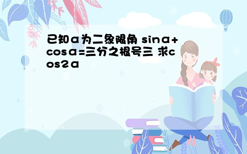 已知α为二象限角 sinα+cosα=三分之根号三 求cos2α