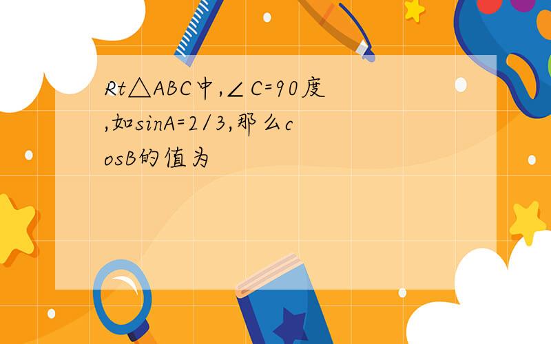 Rt△ABC中,∠C=90度,如sinA=2/3,那么cosB的值为