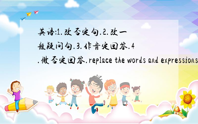 英语：1.改否定句.2.改一般疑问句.3.作肯定回答.4.做否定回答.replace the words and expressions with those from the text.1.we (are happy) in our school.___________________________2.in the evening I feel a little tired._____________