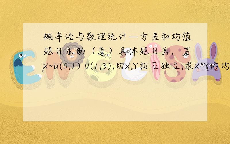 概率论与数理统计—方差和均值题目求助（急）具体题目为：若X~U(0,1) U(1,3),切X,Y相互独立,求X*Y的均值和方差.