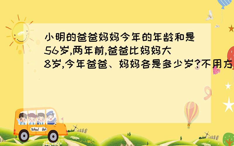 小明的爸爸妈妈今年的年龄和是56岁,两年前,爸爸比妈妈大8岁,今年爸爸、妈妈各是多少岁?不用方程