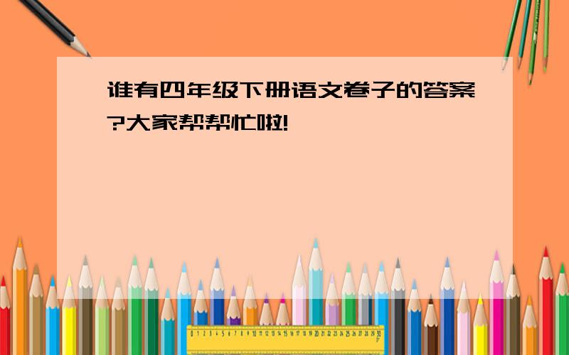 谁有四年级下册语文卷子的答案?大家帮帮忙啦!