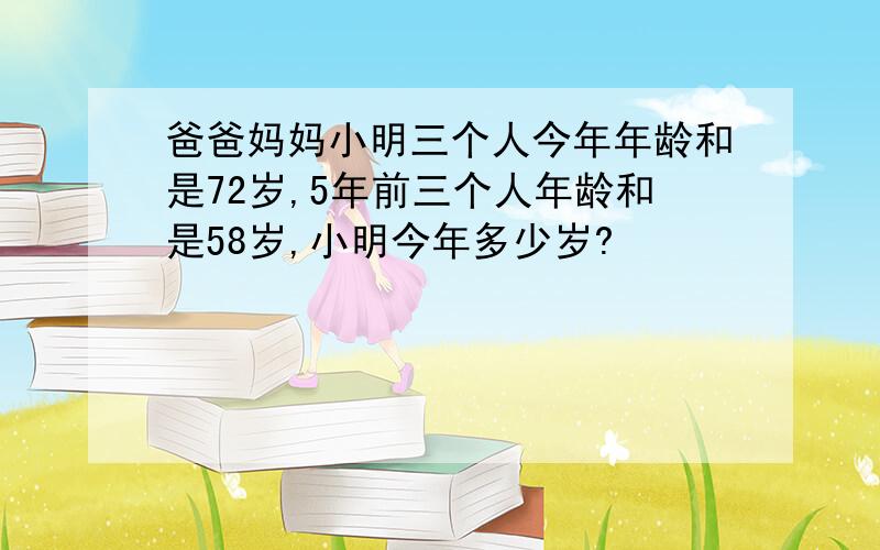 爸爸妈妈小明三个人今年年龄和是72岁,5年前三个人年龄和是58岁,小明今年多少岁?