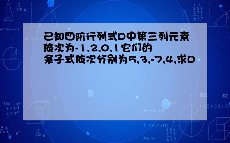 已知四阶行列式D中第三列元素依次为-1,2,0,1它们的余子式依次分别为5,3,-7,4,求D