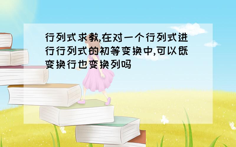 行列式求教,在对一个行列式进行行列式的初等变换中,可以既变换行也变换列吗