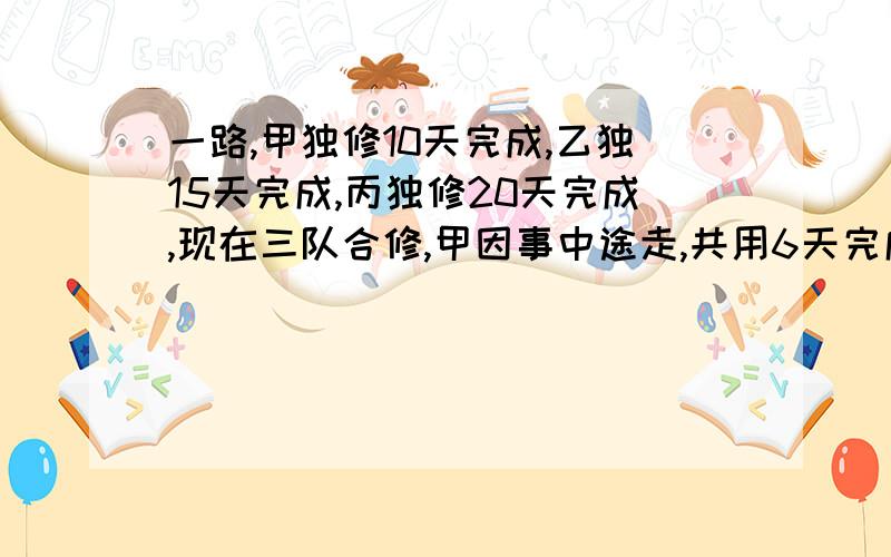 一路,甲独修10天完成,乙独15天完成,丙独修20天完成,现在三队合修,甲因事中途走,共用6天完成,甲少工作几天.