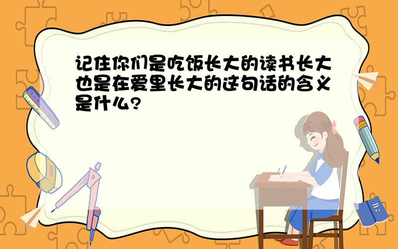 记住你们是吃饭长大的读书长大也是在爱里长大的这句话的含义是什么?