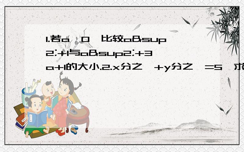 1.若a≠0,比较a²+1与a²+3a+1的大小.2.x分之一+y分之一=5,求2x-3xy+2y/x+2xy+y的值.