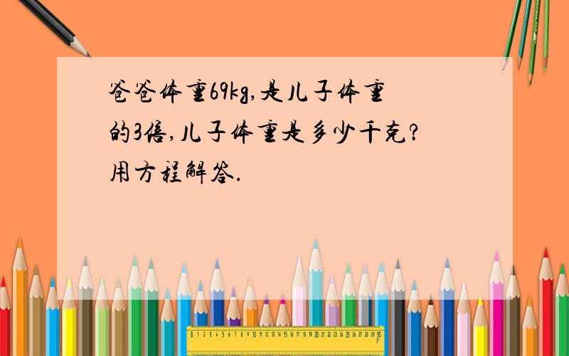 爸爸体重69kg,是儿子体重的3倍,儿子体重是多少千克?用方程解答.