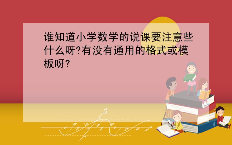 谁知道小学数学的说课要注意些什么呀?有没有通用的格式或模板呀?