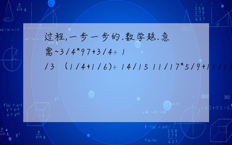 过程,一步一步的.数学题.急需~3/4*97+3/4÷1/3 （1/4+1/6)÷14/15 11/17*5/9+11/17*5/9