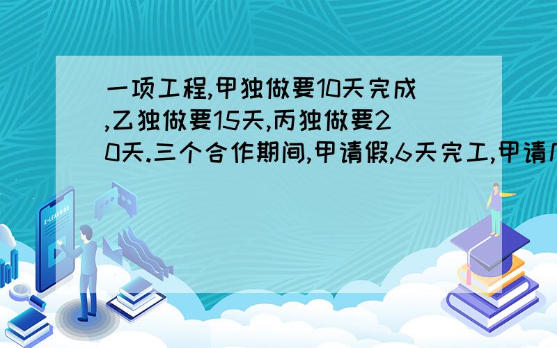 一项工程,甲独做要10天完成,乙独做要15天,丙独做要20天.三个合作期间,甲请假,6天完工,甲请几天?