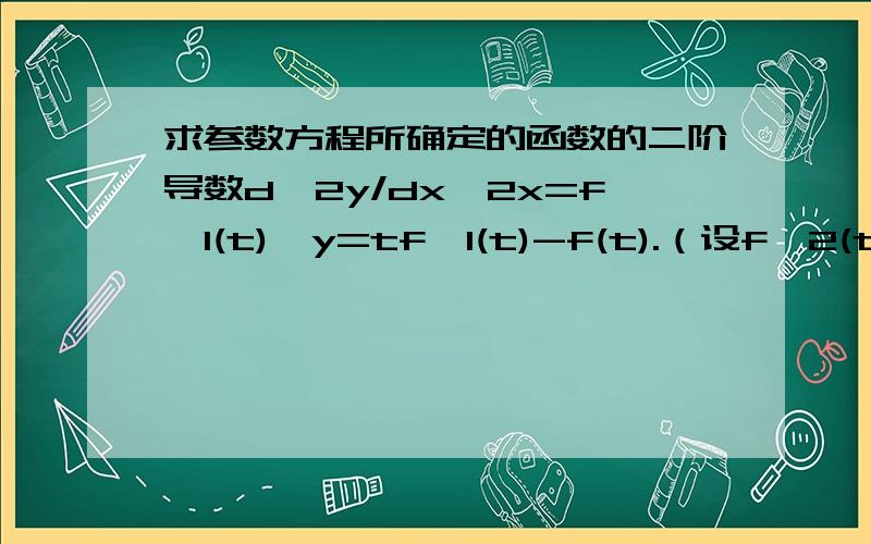 求参数方程所确定的函数的二阶导数d^2y/dx^2x=f^1(t),y=tf^1(t)-f(t).（设f^2(t)存在且不为零）还是我打的不够明白？03011956就是你说的那样~