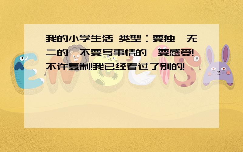 我的小学生活 类型：要独一无二的,不要写事情的,要感受!不许复制!我已经看过了别的!