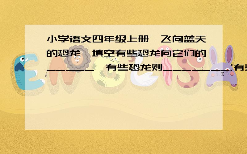 小学语文四年级上册《飞向蓝天的恐龙》填空有些恐龙向它们的_____,有些恐龙则_______;有些恐龙______,重达_____,有些恐龙则______,体力不足________；有些恐龙______,是_____的肉食性动物,有些恐龙则