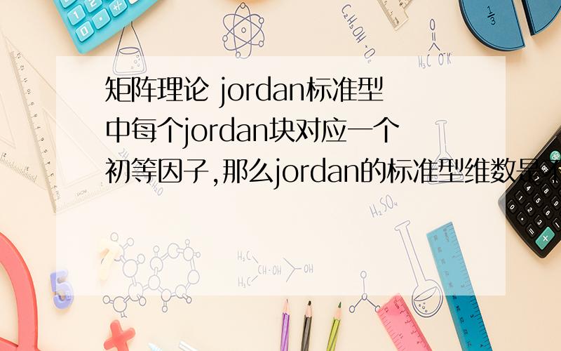 矩阵理论 jordan标准型中每个jordan块对应一个初等因子,那么jordan的标准型维数是不是有可能大于原矩阵如题；因为特征矩阵的史密斯标准型的对角线元素是不变因子,而一个不变因子可能分解
