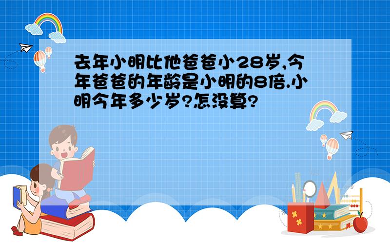 去年小明比他爸爸小28岁,今年爸爸的年龄是小明的8倍.小明今年多少岁?怎没算?