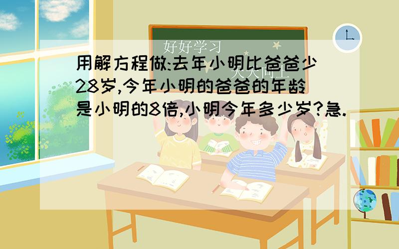 用解方程做:去年小明比爸爸少28岁,今年小明的爸爸的年龄是小明的8倍,小明今年多少岁?急.