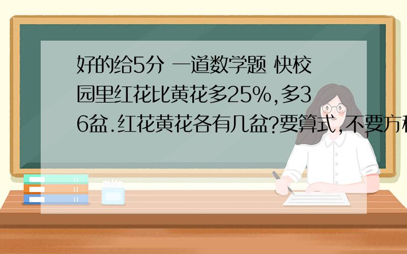 好的给5分 一道数学题 快校园里红花比黄花多25%,多36盆.红花黄花各有几盆?要算式,不要方程