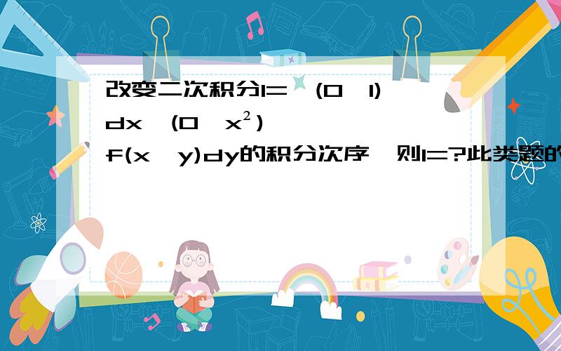 改变二次积分I=∫(0,1)dx∫(0,x²)f(x,y)dy的积分次序,则I=?此类题的解题思想是什么?