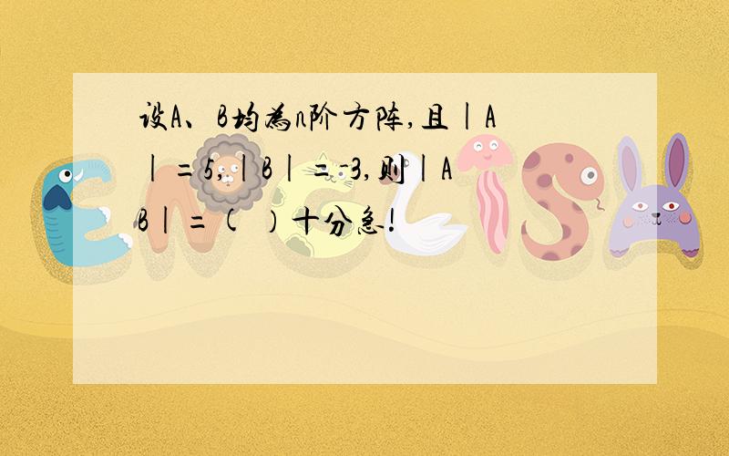 设A、B均为n阶方阵,且|A|=5,|B|=-3,则|AB|=( ）十分急!