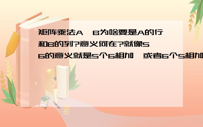 矩阵乘法A*B为啥要是A的行和B的列?意义何在?就像5*6的意义就是5个6相加,或者6个5相加...但是对于矩阵的乘法不是很懂,求指教..