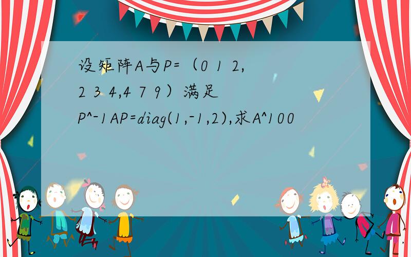 设矩阵A与P=（0 1 2,2 3 4,4 7 9）满足P^-1AP=diag(1,-1,2),求A^100