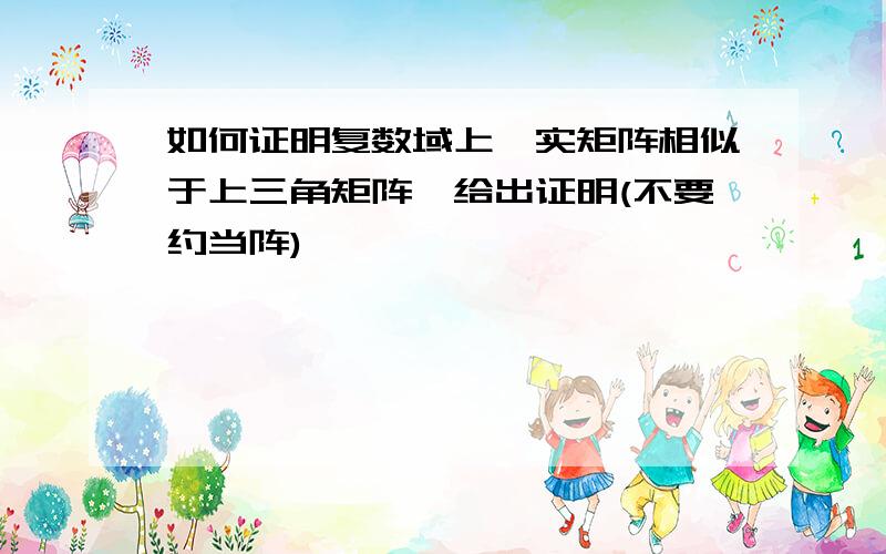 如何证明复数域上,实矩阵相似于上三角矩阵,给出证明(不要约当阵)