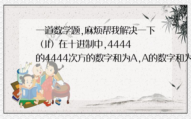 一道数学题,麻烦帮我解决一下（II）在十进制中,4444的4444次方的数字和为A,A的数字和为B,B的数字和为C,求C是多少?