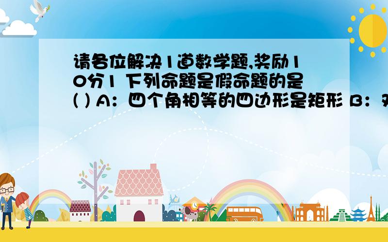 请各位解决1道数学题,奖励10分1 下列命题是假命题的是( ) A：四个角相等的四边形是矩形 B：对角线互相平分的四边形是平行四边形 C：四条边相等的四边形是菱形 D：对角线互相垂直且相等